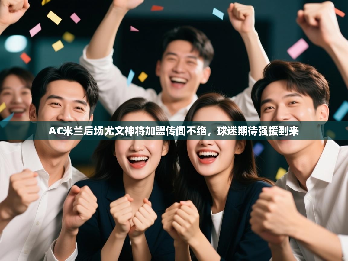 乐动体育官方网站-AC米兰后场尤文神将加盟传闻不绝，球迷期待强援到来  第1张