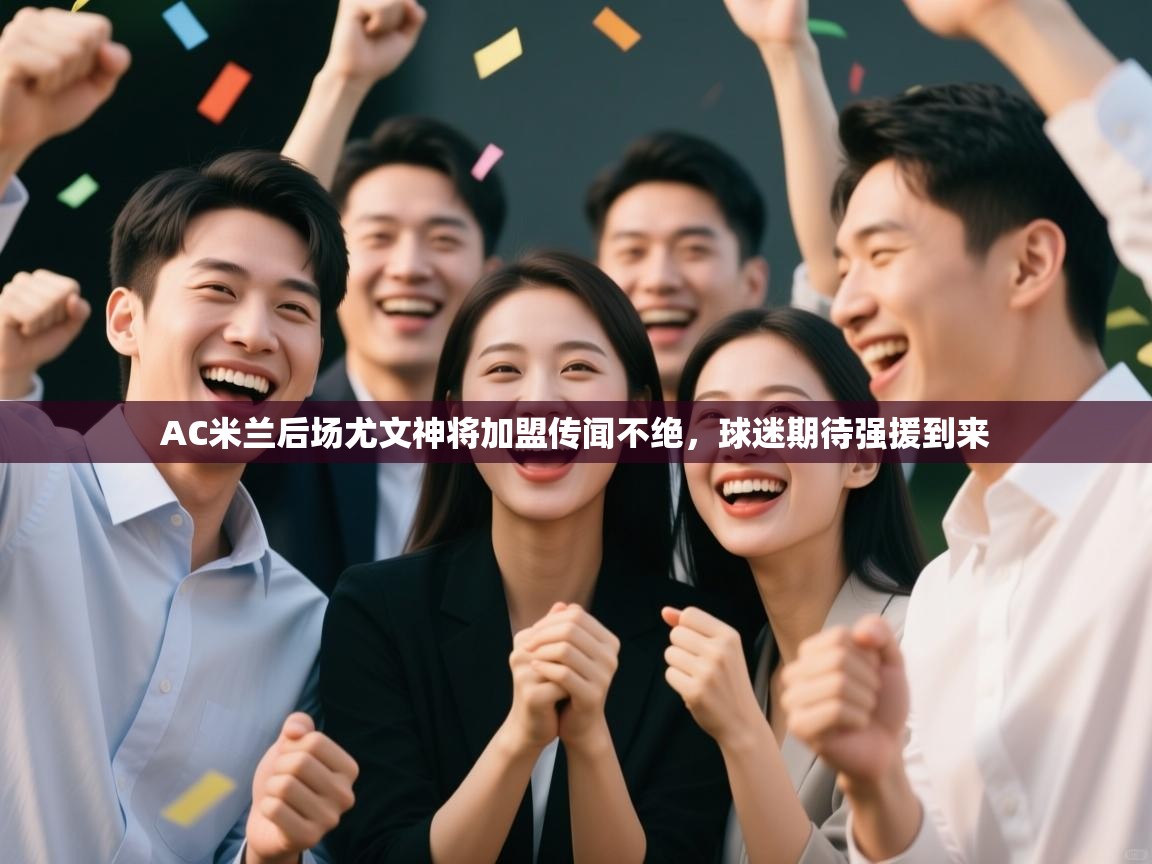 乐动体育官方网站-AC米兰后场尤文神将加盟传闻不绝，球迷期待强援到来  第2张