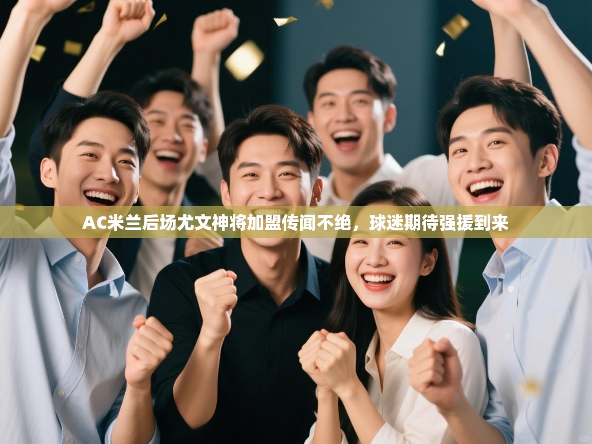 乐动体育官方网站-AC米兰后场尤文神将加盟传闻不绝，球迷期待强援到来  第3张