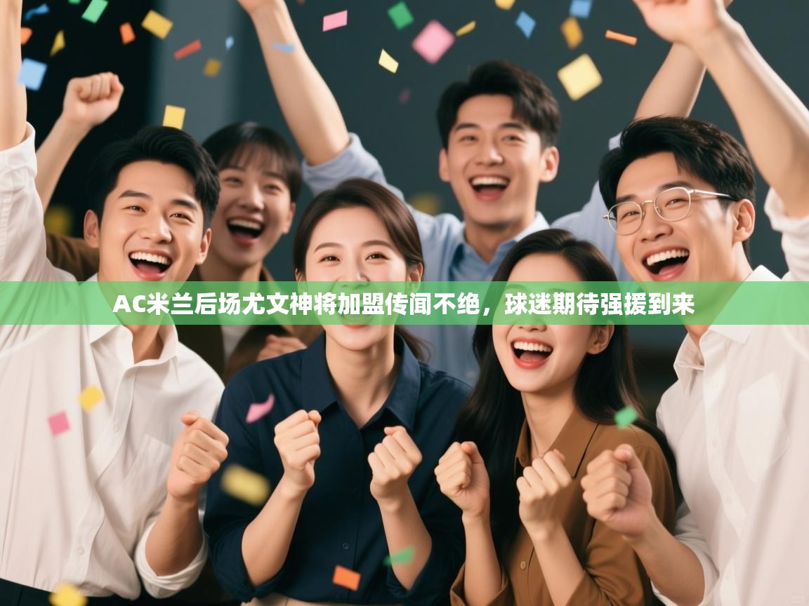 乐动体育官方网站-AC米兰后场尤文神将加盟传闻不绝，球迷期待强援到来  第4张