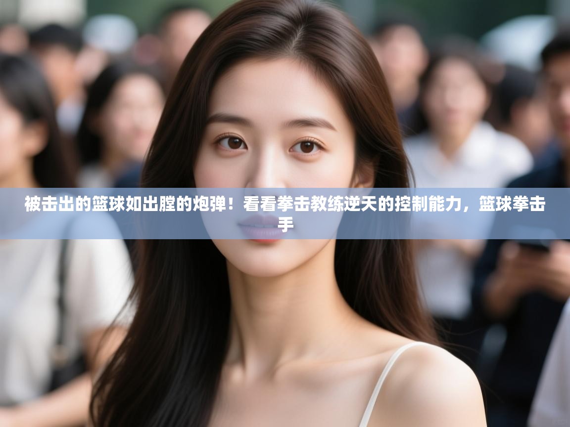 乐视体育在线直播观看-被击出的篮球如出膛的炮弹!看看拳击教练逆天的控制能力,篮球拳击手 第1张