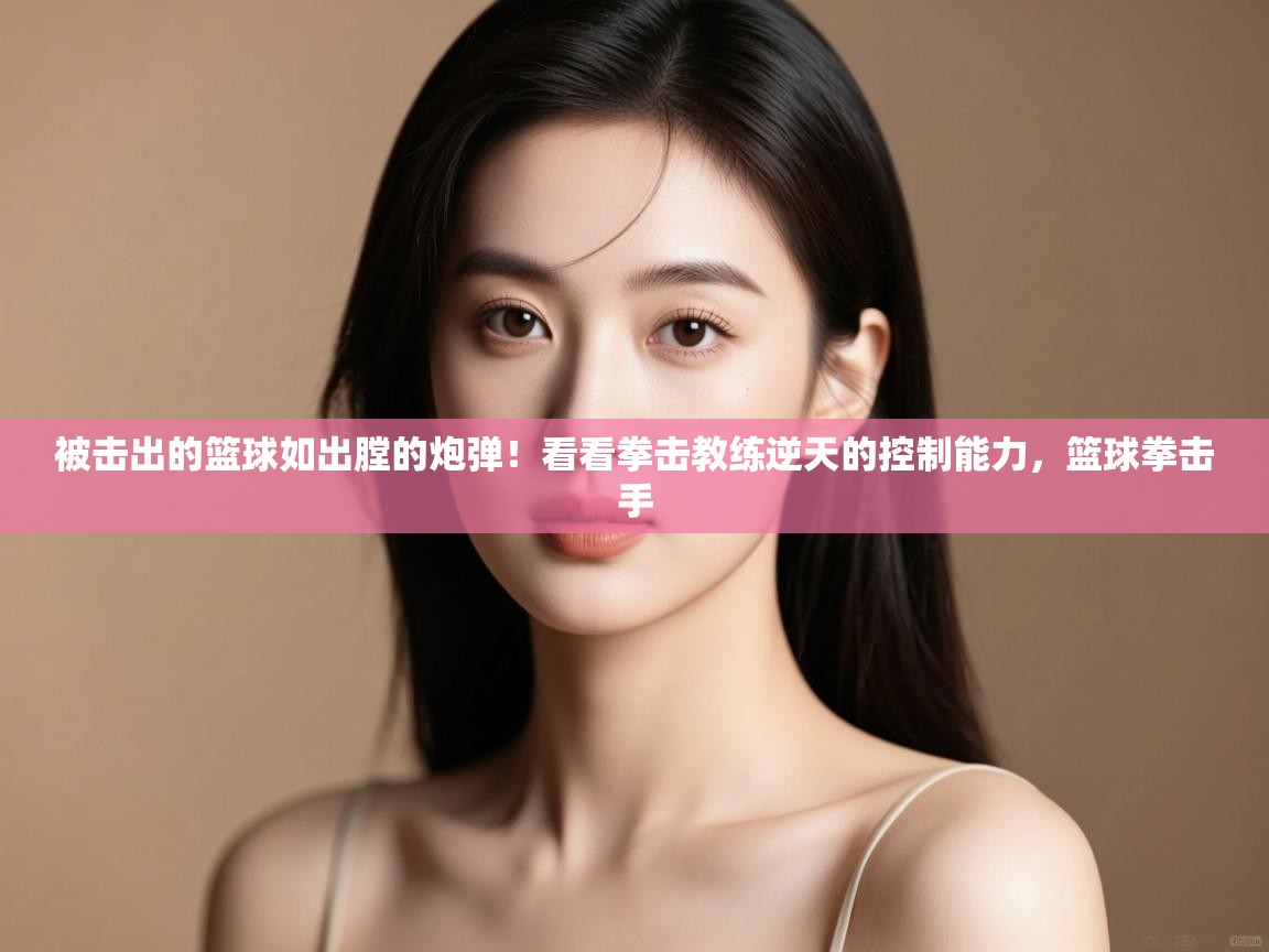 乐视体育在线直播观看-被击出的篮球如出膛的炮弹!看看拳击教练逆天的控制能力,篮球拳击手 第3张