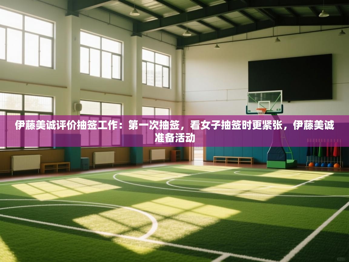 乐动体育娱乐-伊藤美诚评价抽签工作:第一次抽签,看女子抽签时更紧张,伊藤美诚准备活动 第3张