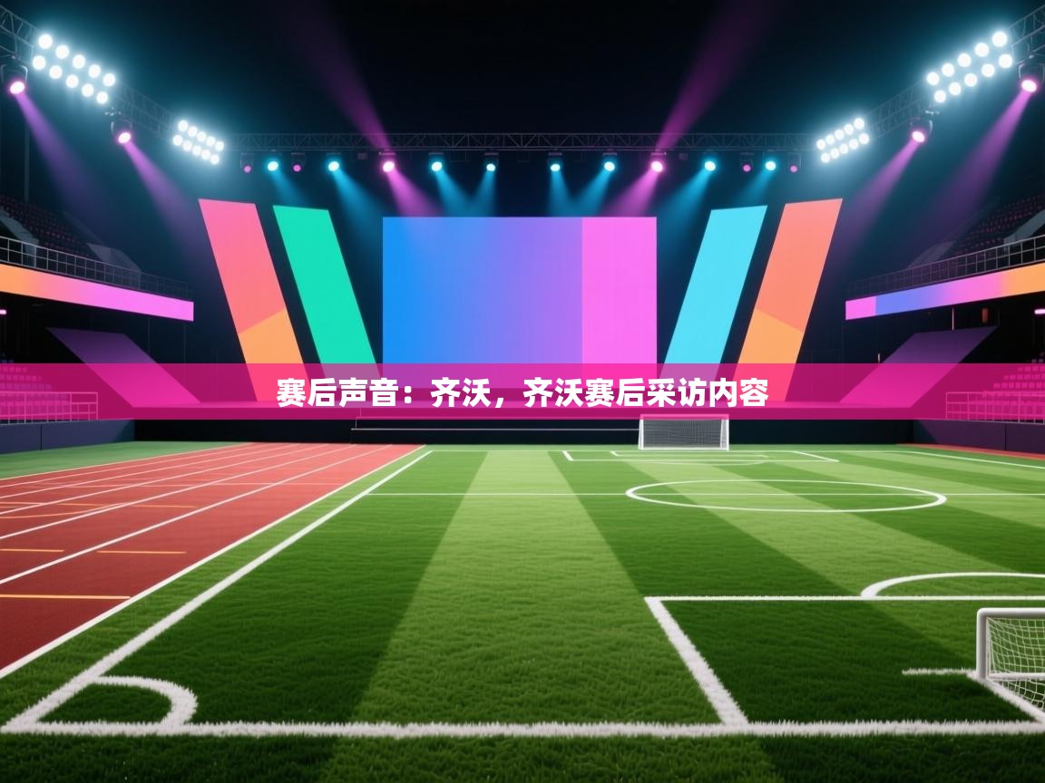 乐动体育官网登录-赛后声音：齐沃，齐沃赛后采访内容  第3张