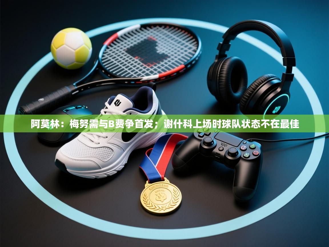 乐动体育直播-阿莫林：梅努需与B费争首发；谢什科上场时球队状态不在最佳  第3张