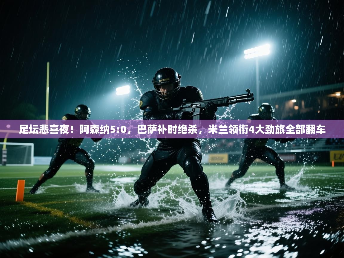 乐动体育入口-足坛悲喜夜!阿森纳5:0,巴萨补时绝杀,米兰领衔4大劲旅全部翻车 第3张