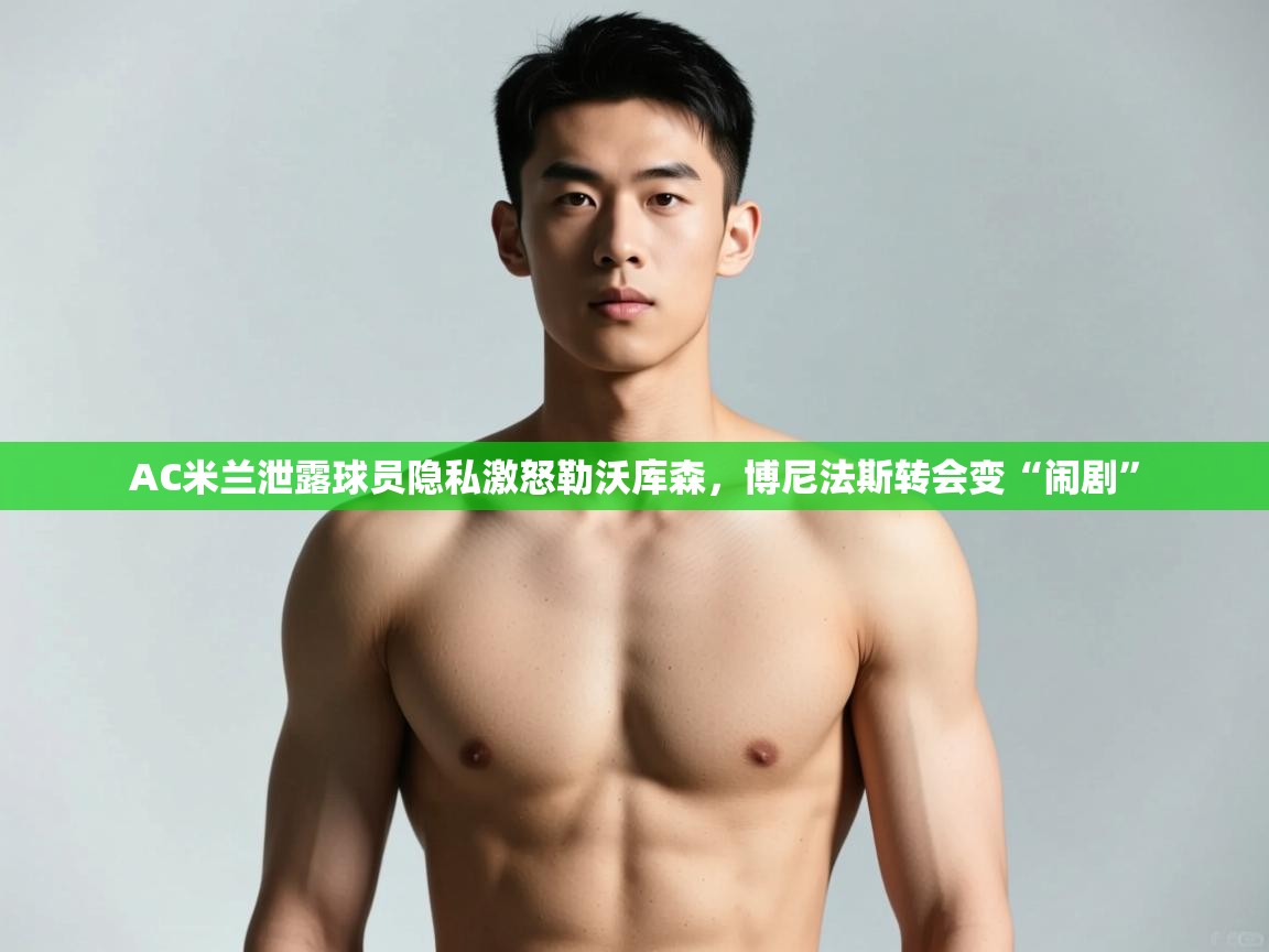 ld乐动体育app官方网站-AC米兰泄露球员隐私激怒勒沃库森,博尼法斯转会变“闹剧” 第3张