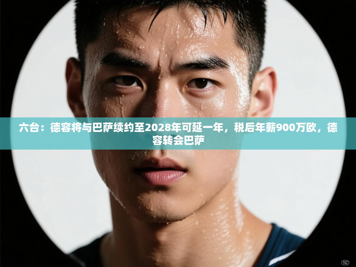 乐动体育官方网站-六台：德容将与巴萨续约至2028年可延一年，税后年薪900万欧，德容转会巴萨  第2张