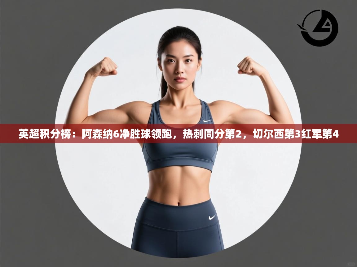 乐动体育平台-英超积分榜：阿森纳6净胜球领跑，热刺同分第2，切尔西第3红军第4  第4张