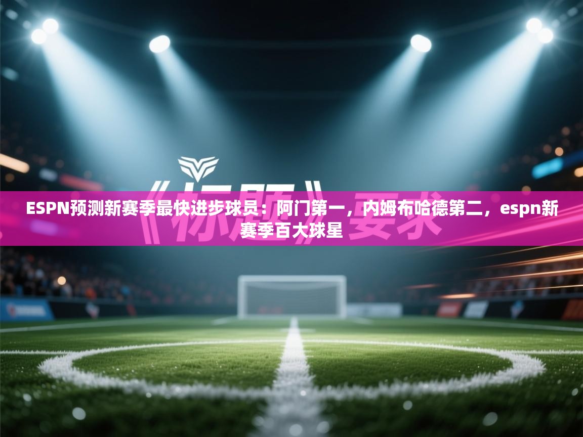 乐动体育官方网站-ESPN预测新赛季最快进步球员:阿门第一,内姆布哈德第二,espn新赛季百大球星 第2张