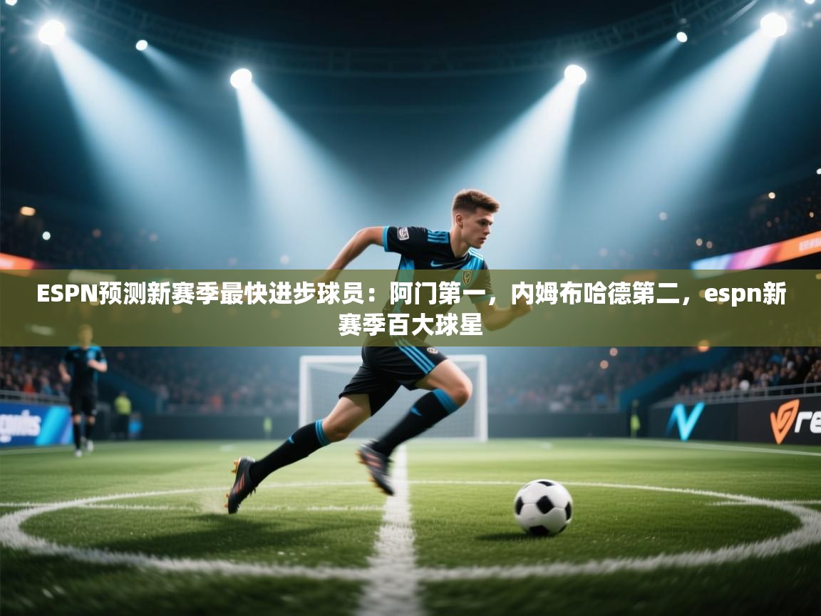 乐动体育官方网站-ESPN预测新赛季最快进步球员:阿门第一,内姆布哈德第二,espn新赛季百大球星 第3张