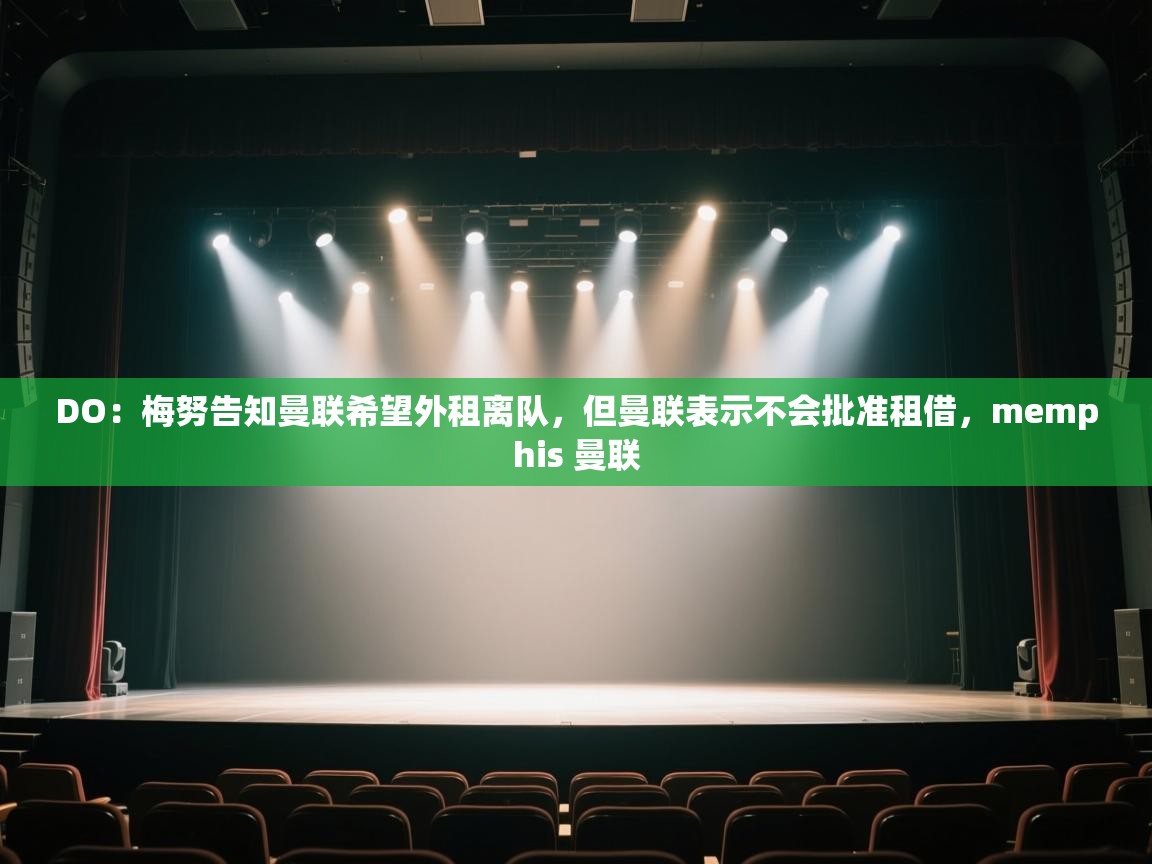 乐动体育app评价-DO：梅努告知曼联希望外租离队，但曼联表示不会批准租借，memphis 曼联  第3张