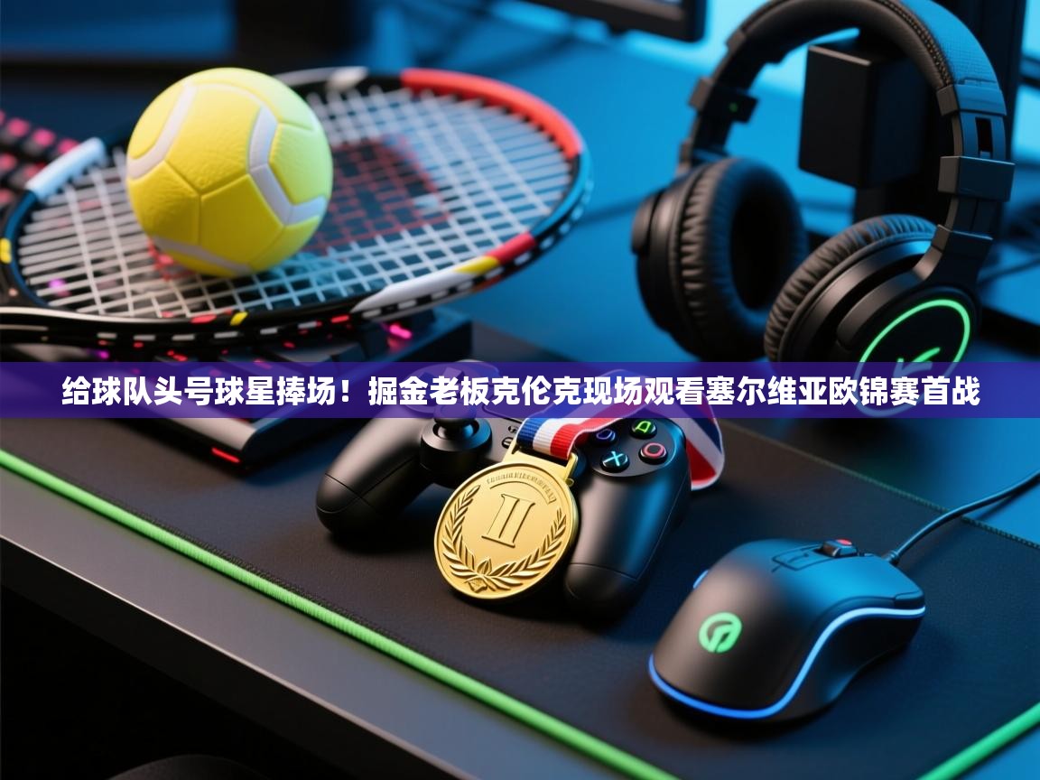 乐动体育娱乐-给球队头号球星捧场！掘金老板克伦克现场观看塞尔维亚欧锦赛首战  第1张