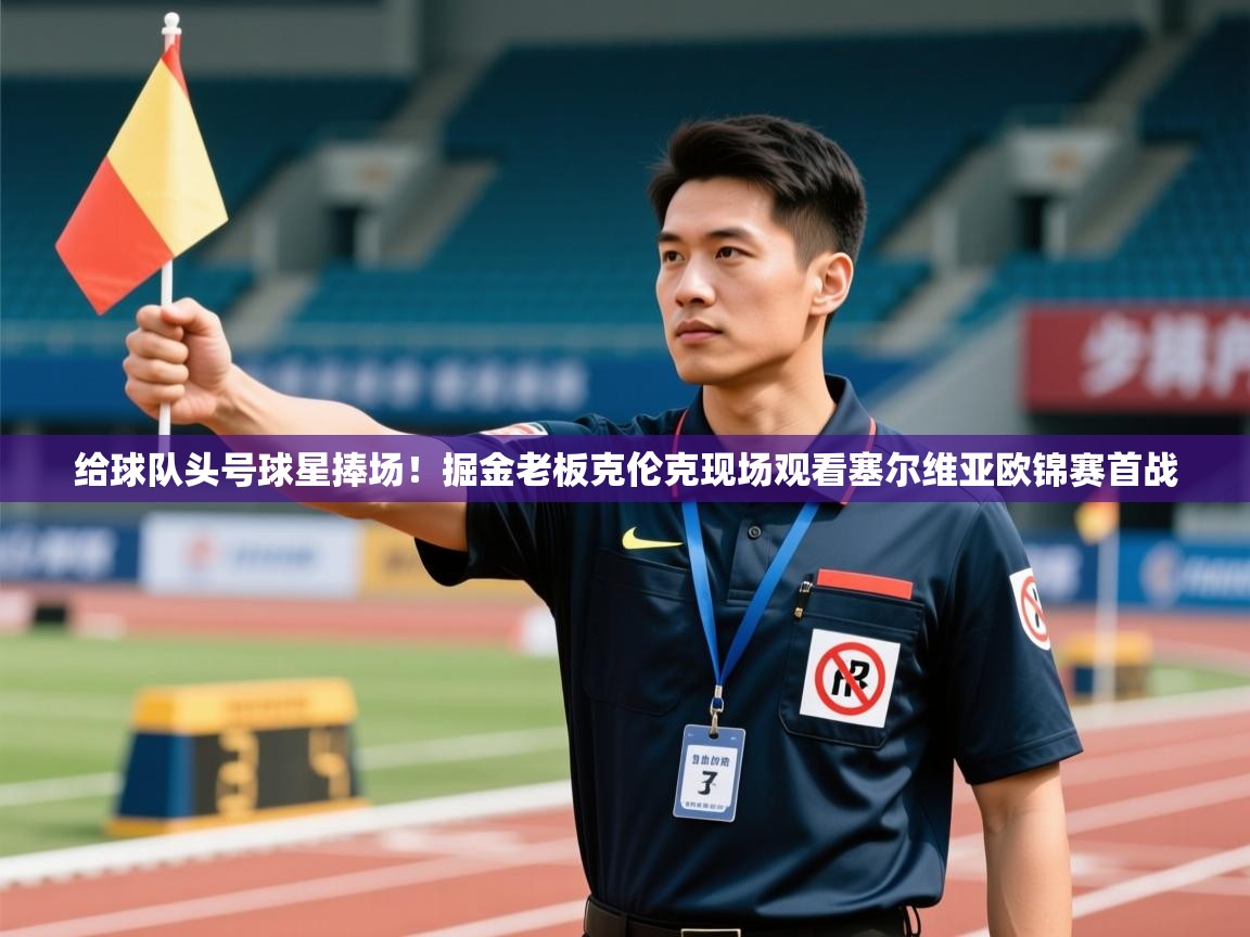 乐动体育娱乐-给球队头号球星捧场！掘金老板克伦克现场观看塞尔维亚欧锦赛首战  第2张