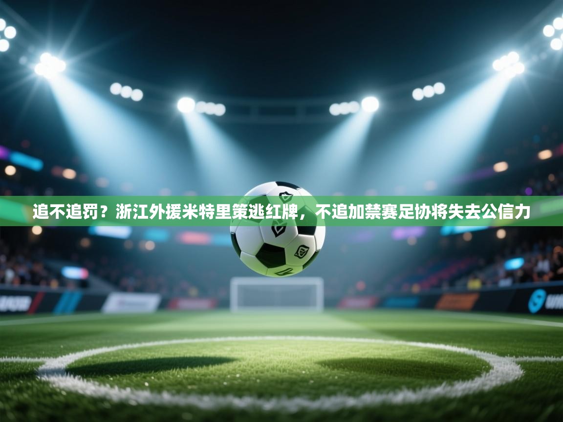 乐动体育论坛-追不追罚？浙江外援米特里策逃红牌，不追加禁赛足协将失去公信力  第2张