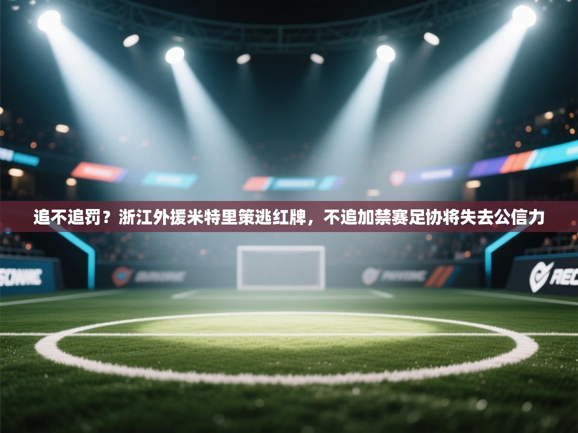 乐动体育论坛-追不追罚？浙江外援米特里策逃红牌，不追加禁赛足协将失去公信力  第3张