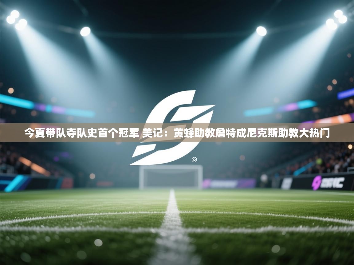 乐动ld体育直播-今夏带队夺队史首个冠军 美记:黄蜂助教詹特成尼克斯助教大热门