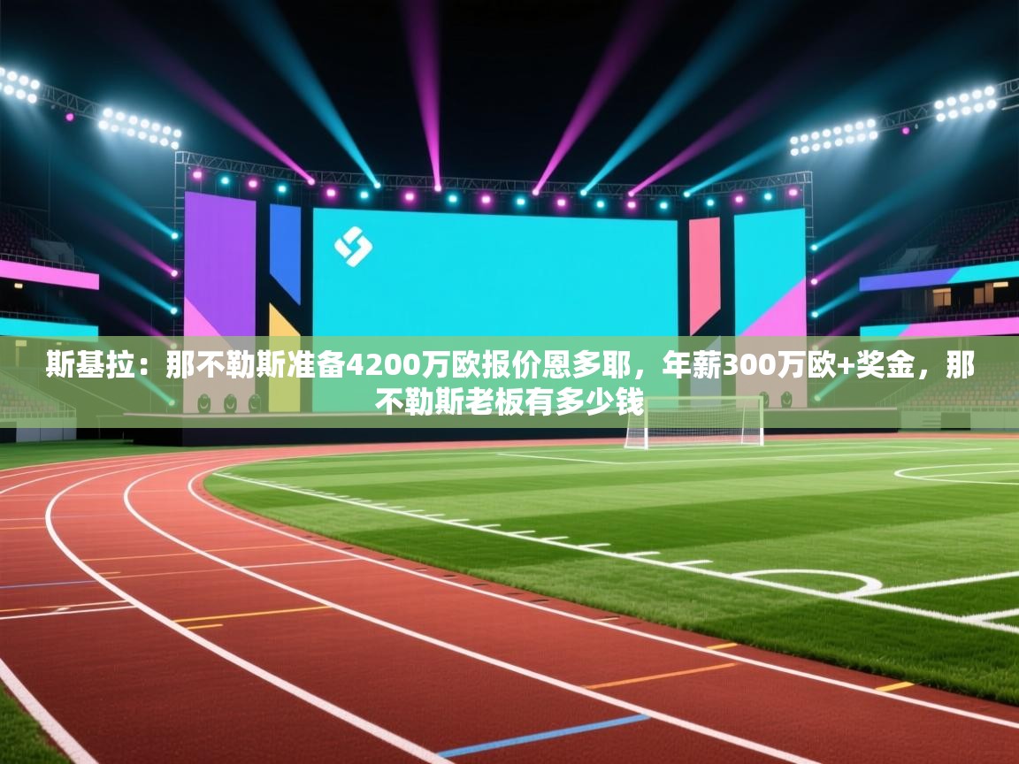 乐动体育娱乐-斯基拉:那不勒斯准备4200万欧报价恩多耶,年薪300万欧+奖金,那不勒斯老板有多少钱 第2张