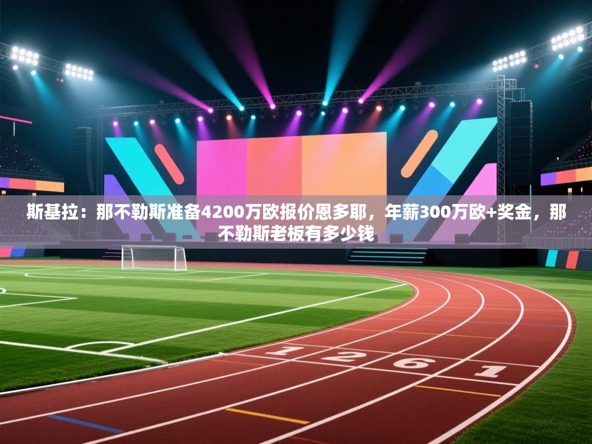 乐动体育娱乐-斯基拉:那不勒斯准备4200万欧报价恩多耶,年薪300万欧+奖金,那不勒斯老板有多少钱 第4张