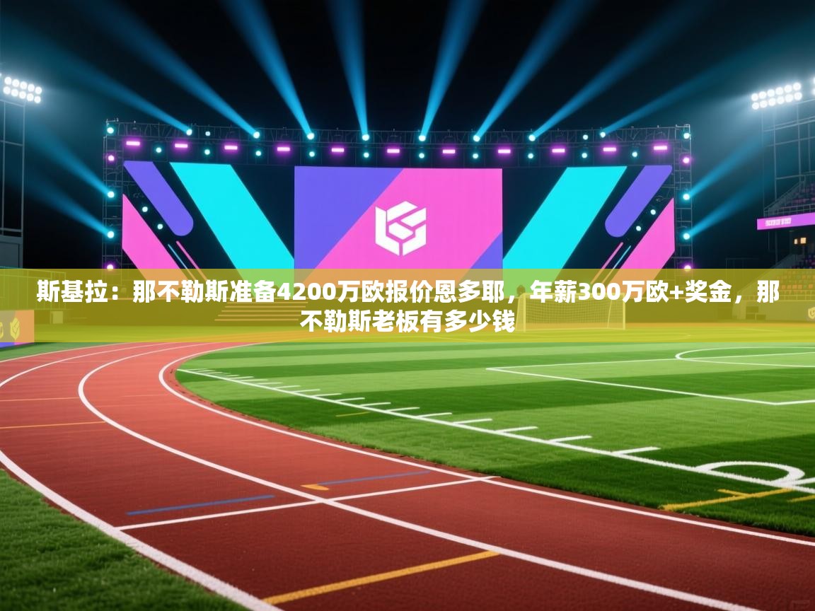 乐动体育娱乐-斯基拉:那不勒斯准备4200万欧报价恩多耶,年薪300万欧+奖金,那不勒斯老板有多少钱 第3张