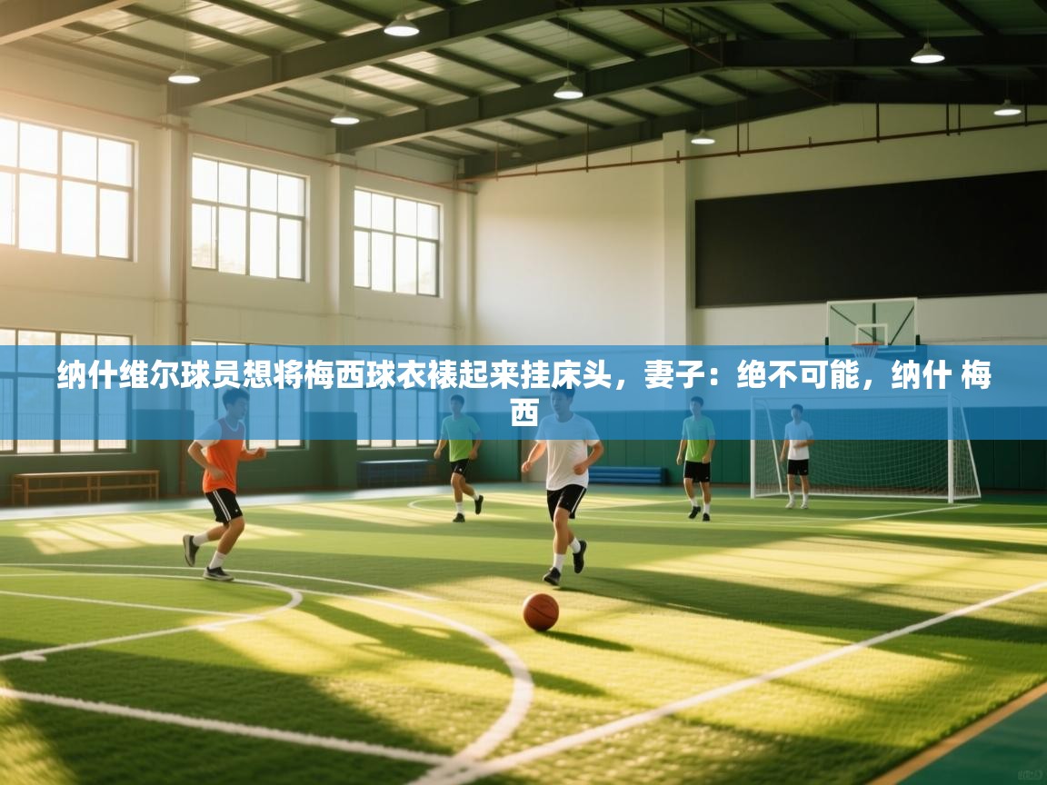 乐动体育官网入口-纳什维尔球员想将梅西球衣裱起来挂床头,妻子:绝不可能,纳什 梅西 第1张