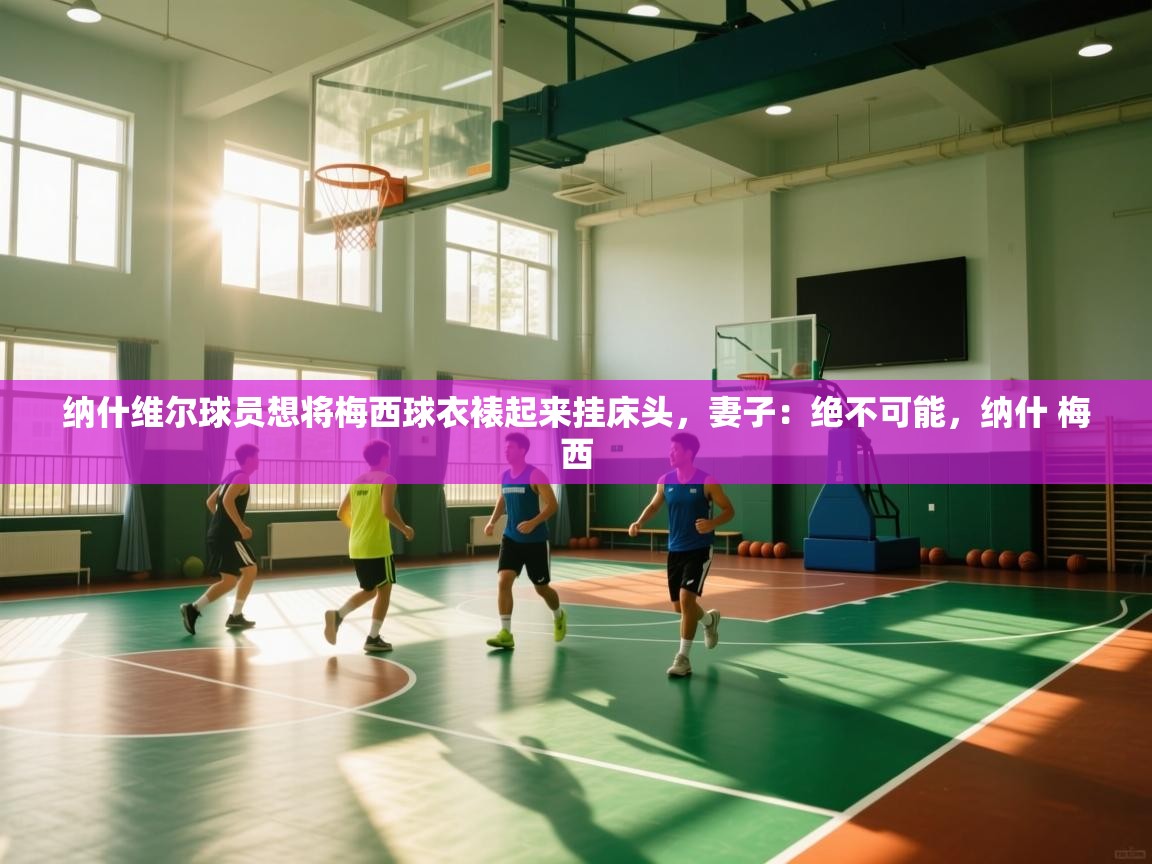 乐动体育官网入口-纳什维尔球员想将梅西球衣裱起来挂床头,妻子:绝不可能,纳什 梅西 第2张