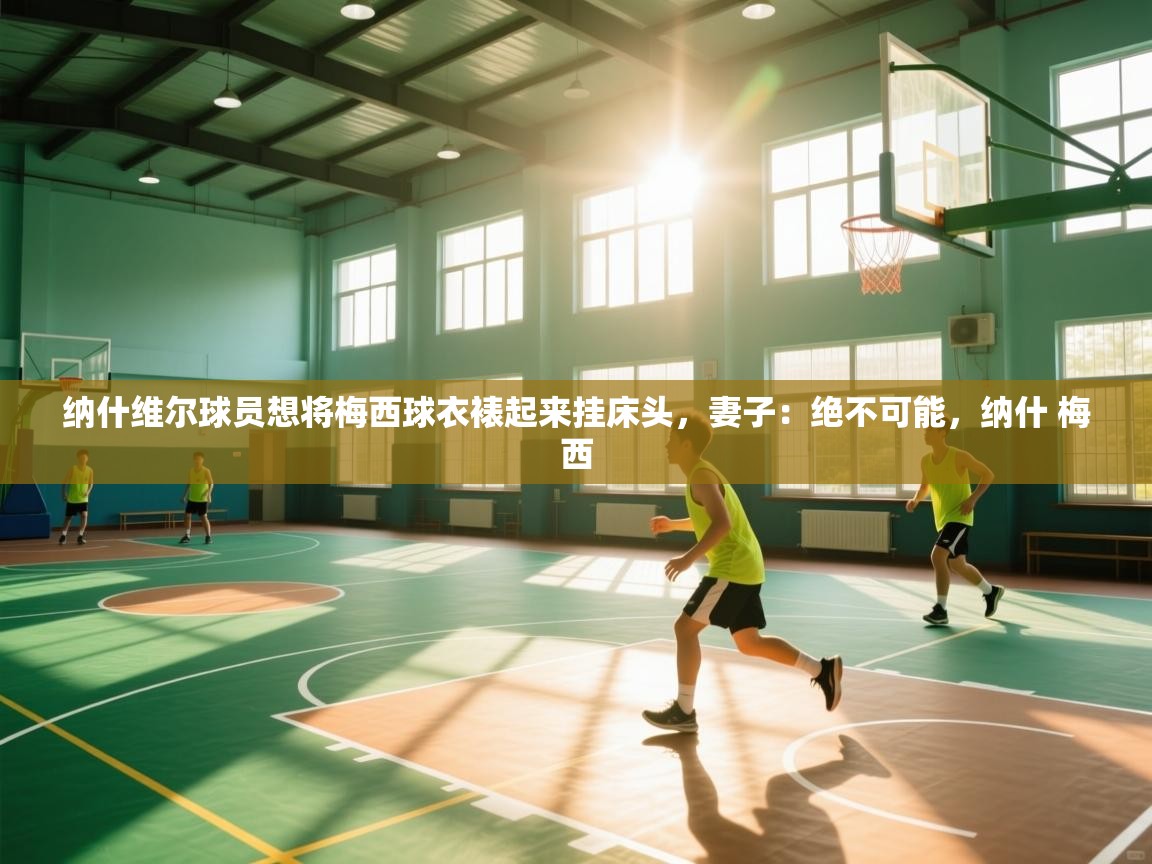 乐动体育官网入口-纳什维尔球员想将梅西球衣裱起来挂床头,妻子:绝不可能,纳什 梅西 第3张