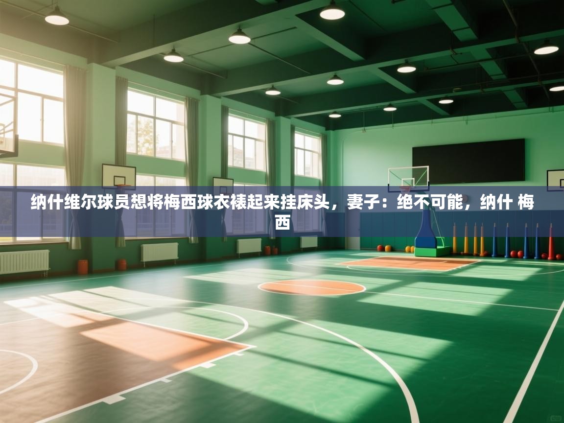 乐动体育官网入口-纳什维尔球员想将梅西球衣裱起来挂床头,妻子:绝不可能,纳什 梅西 第4张