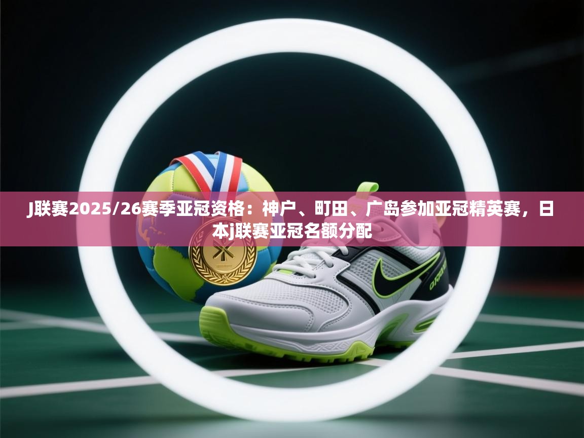 乐动体育app官网-J联赛2025/26赛季亚冠资格:神户、町田、广岛参加亚冠精英赛,日本j联赛亚冠名额分配 第1张