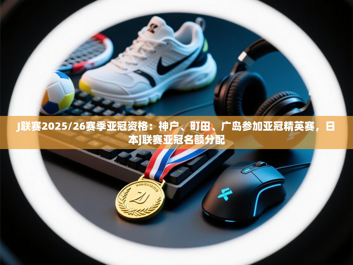 乐动体育app官网-J联赛2025/26赛季亚冠资格:神户、町田、广岛参加亚冠精英赛,日本j联赛亚冠名额分配 第2张