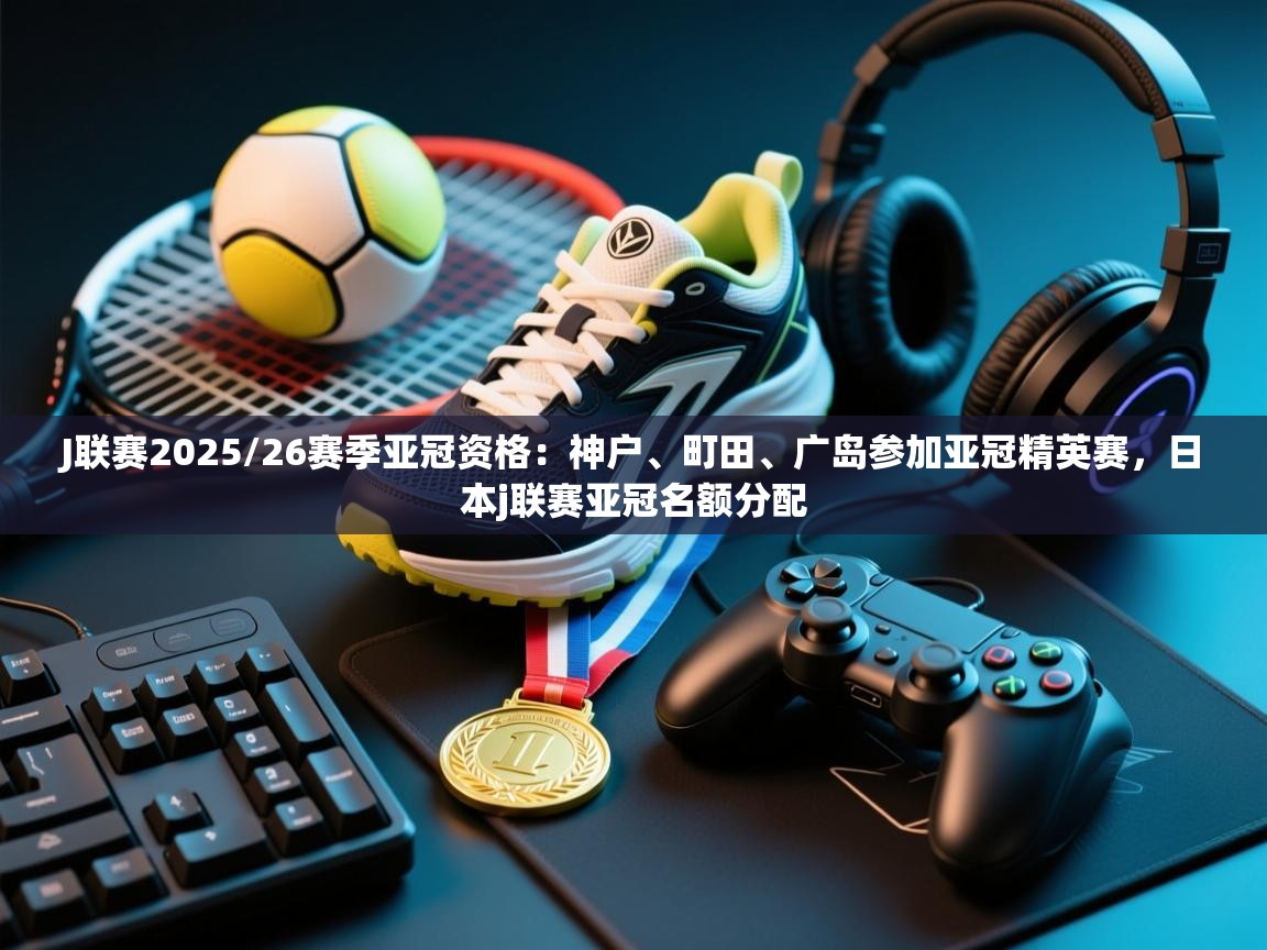 乐动体育app官网-J联赛2025/26赛季亚冠资格:神户、町田、广岛参加亚冠精英赛,日本j联赛亚冠名额分配 第3张