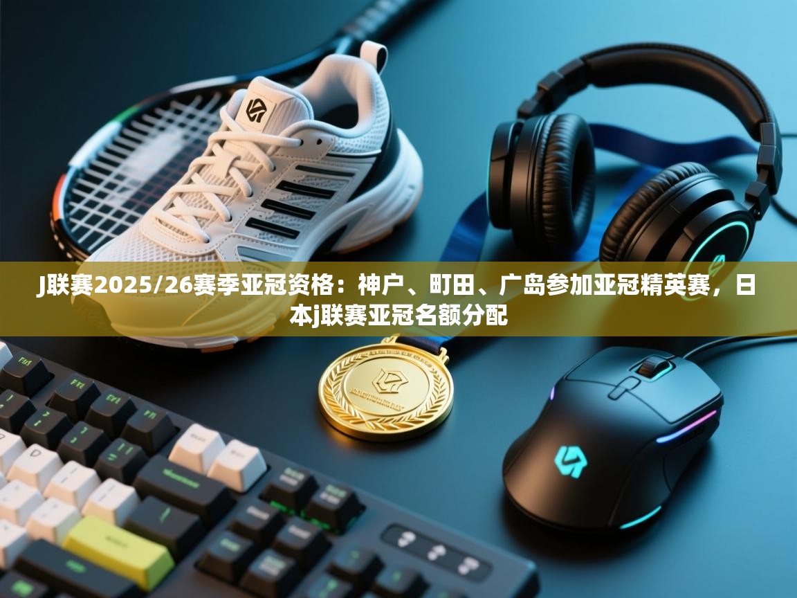 乐动体育app官网-J联赛2025/26赛季亚冠资格:神户、町田、广岛参加亚冠精英赛,日本j联赛亚冠名额分配 第4张