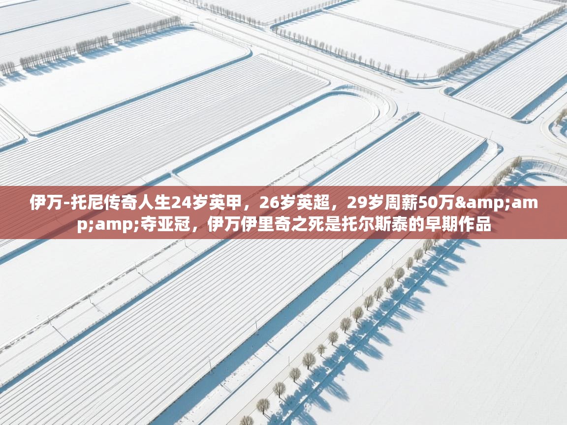 乐动体育娱乐-伊万-托尼传奇人生24岁英甲,26岁英超,29岁周薪50万&夺亚冠,伊万伊里奇之死是托尔斯泰的早期作品 第1张