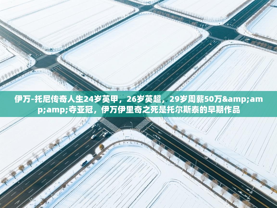 乐动体育娱乐-伊万-托尼传奇人生24岁英甲,26岁英超,29岁周薪50万&夺亚冠,伊万伊里奇之死是托尔斯泰的早期作品 第3张
