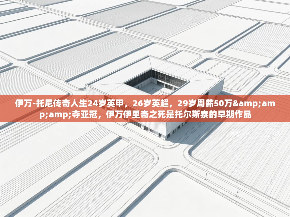 乐动体育娱乐-伊万-托尼传奇人生24岁英甲,26岁英超,29岁周薪50万&夺亚冠,伊万伊里奇之死是托尔斯泰的早期作品 第2张