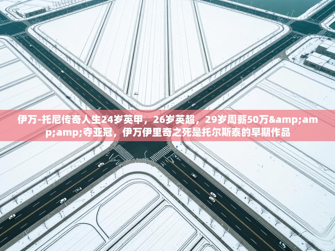 乐动体育娱乐-伊万-托尼传奇人生24岁英甲,26岁英超,29岁周薪50万&夺亚冠,伊万伊里奇之死是托尔斯泰的早期作品 第4张