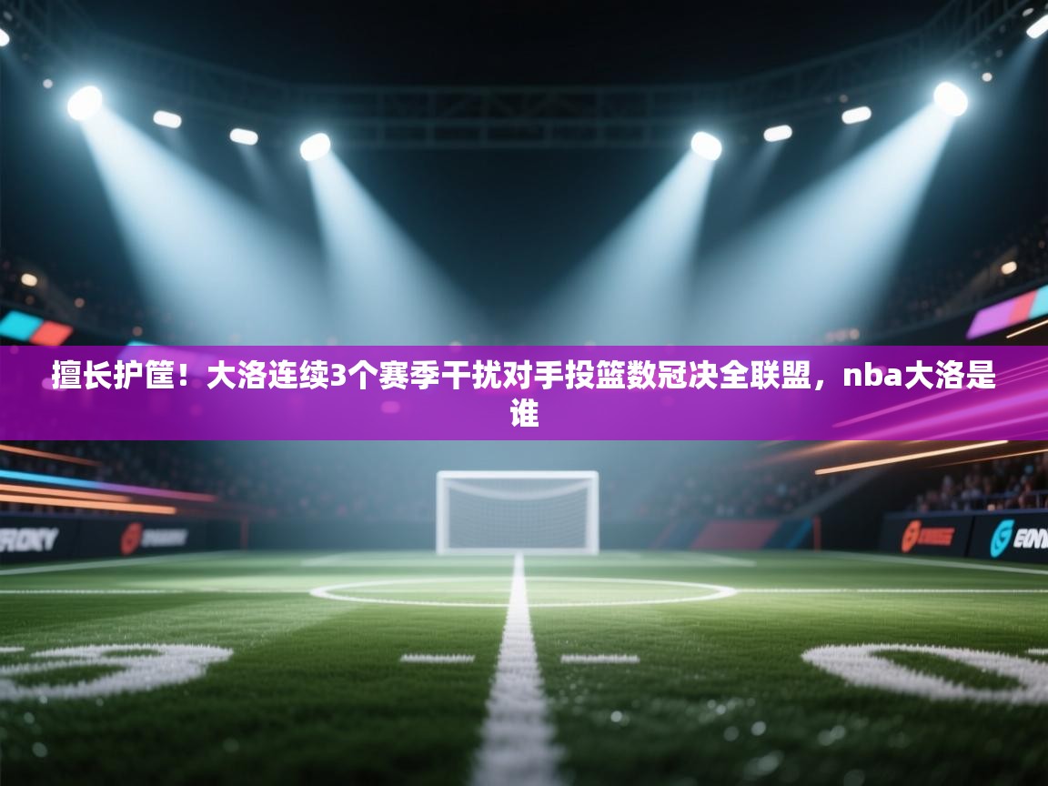 ld乐动体育app官网-擅长护筐！大洛连续3个赛季干扰对手投篮数冠决全联盟，nba大洛是谁  第1张