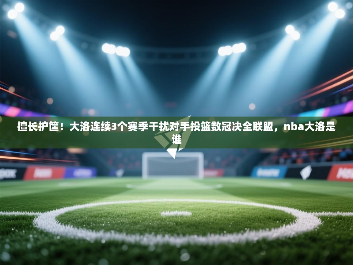 ld乐动体育app官网-擅长护筐！大洛连续3个赛季干扰对手投篮数冠决全联盟，nba大洛是谁  第2张
