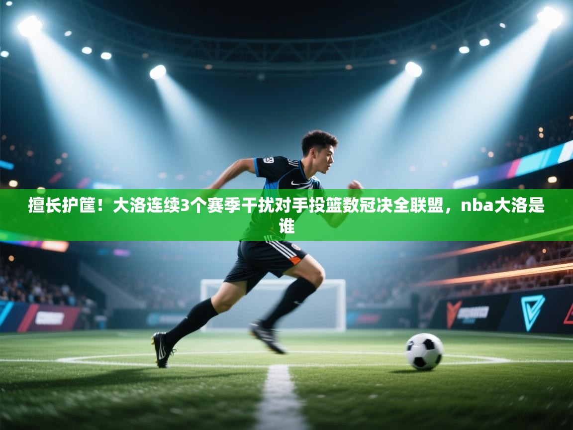 ld乐动体育app官网-擅长护筐！大洛连续3个赛季干扰对手投篮数冠决全联盟，nba大洛是谁  第4张