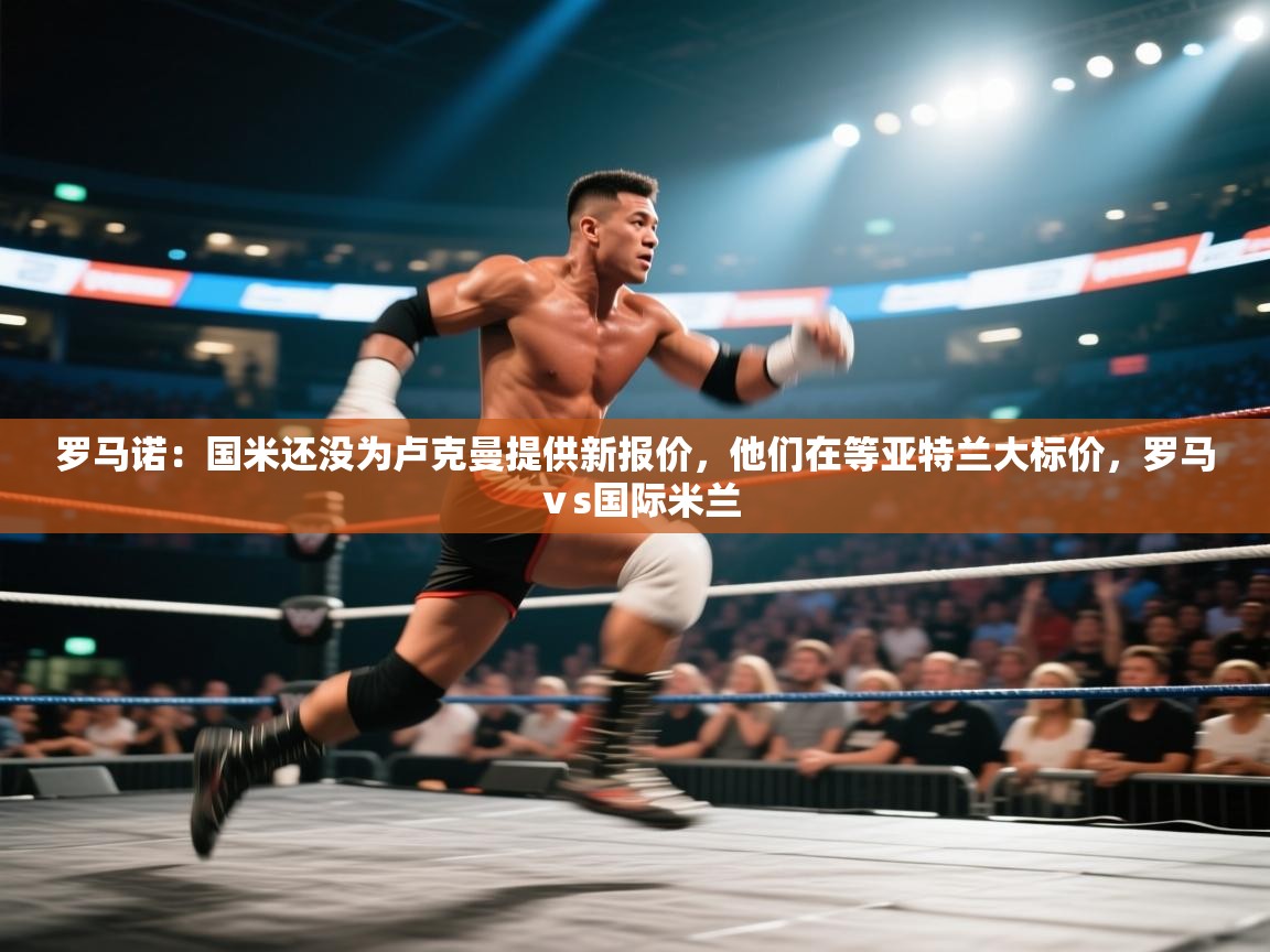 乐动体育赞助商-罗马诺：国米还没为卢克曼提供新报价，他们在等亚特兰大标价，罗马ⅴs国际米兰  第1张