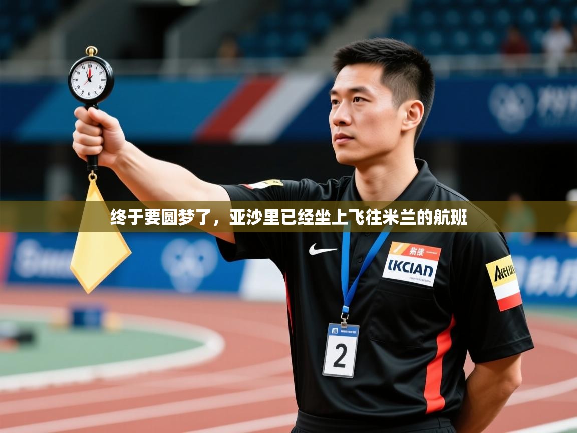 乐动体育app-终于要圆梦了，亚沙里已经坐上飞往米兰的航班  第1张
