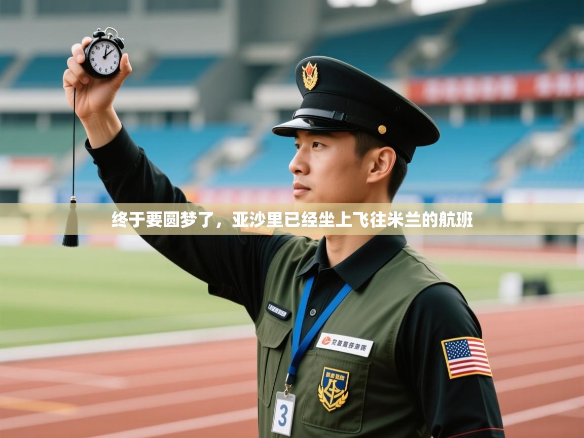 乐动体育app-终于要圆梦了，亚沙里已经坐上飞往米兰的航班  第2张