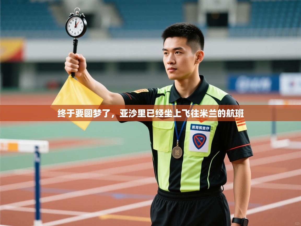 乐动体育app-终于要圆梦了，亚沙里已经坐上飞往米兰的航班  第3张