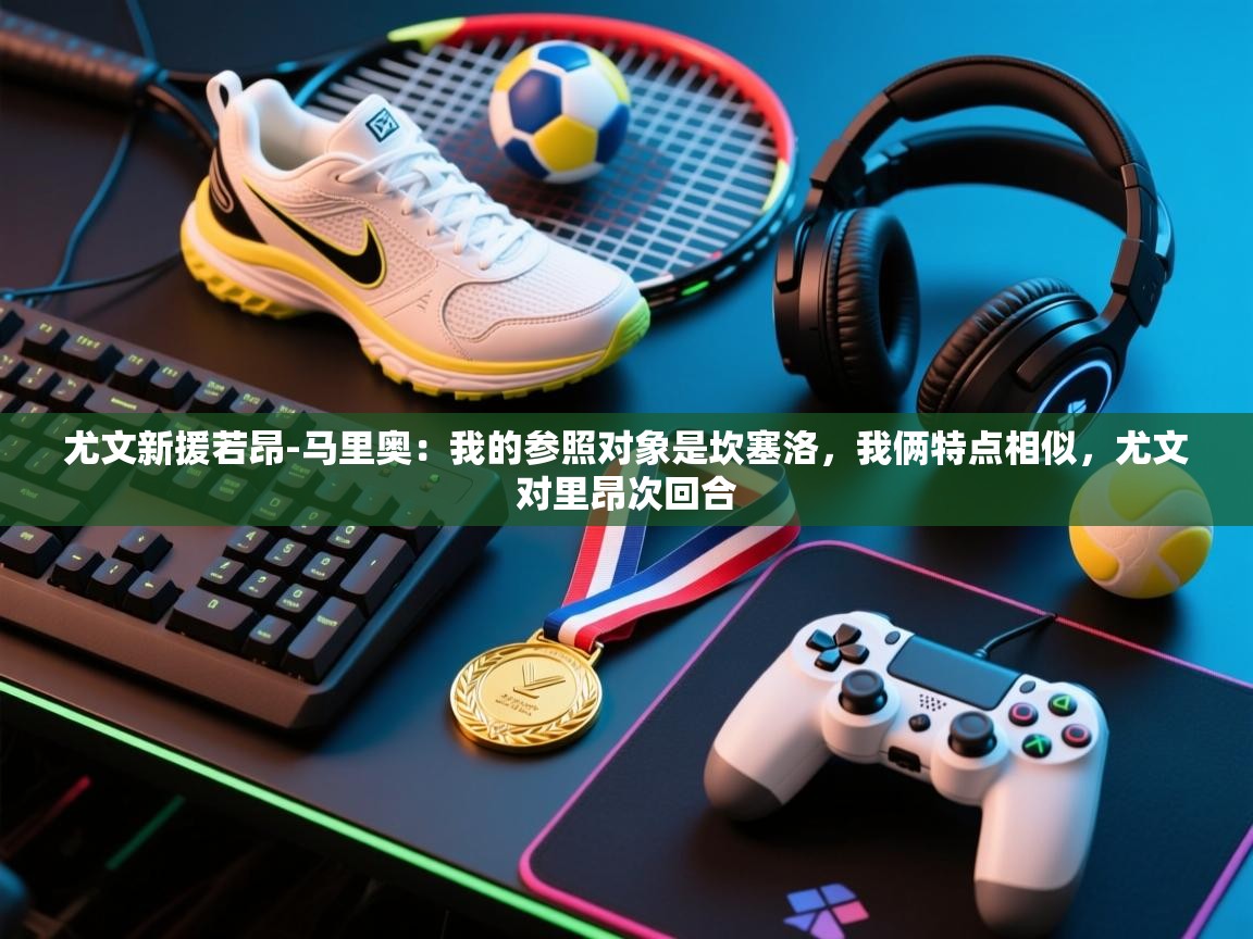 乐动体育娱乐-尤文新援若昂-马里奥：我的参照对象是坎塞洛，我俩特点相似，尤文对里昂次回合  第2张