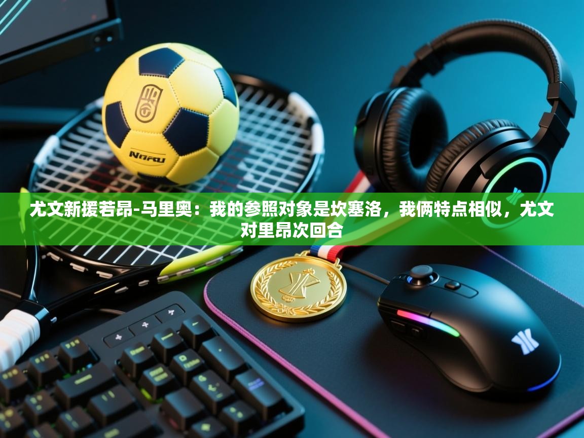 乐动体育娱乐-尤文新援若昂-马里奥：我的参照对象是坎塞洛，我俩特点相似，尤文对里昂次回合  第3张