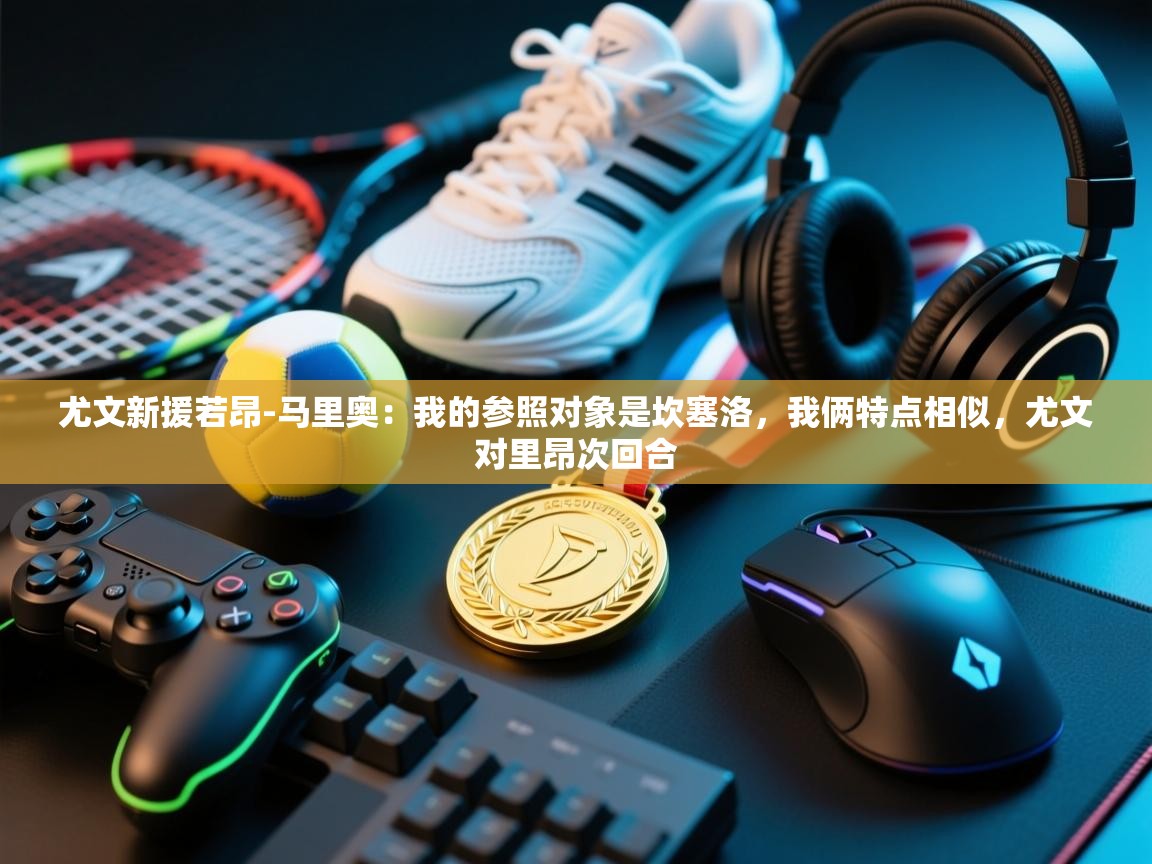 乐动体育娱乐-尤文新援若昂-马里奥：我的参照对象是坎塞洛，我俩特点相似，尤文对里昂次回合  第4张