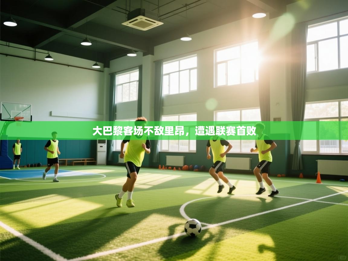 乐动体育app-大巴黎客场不敌里昂,遭遇联赛首败 第3张