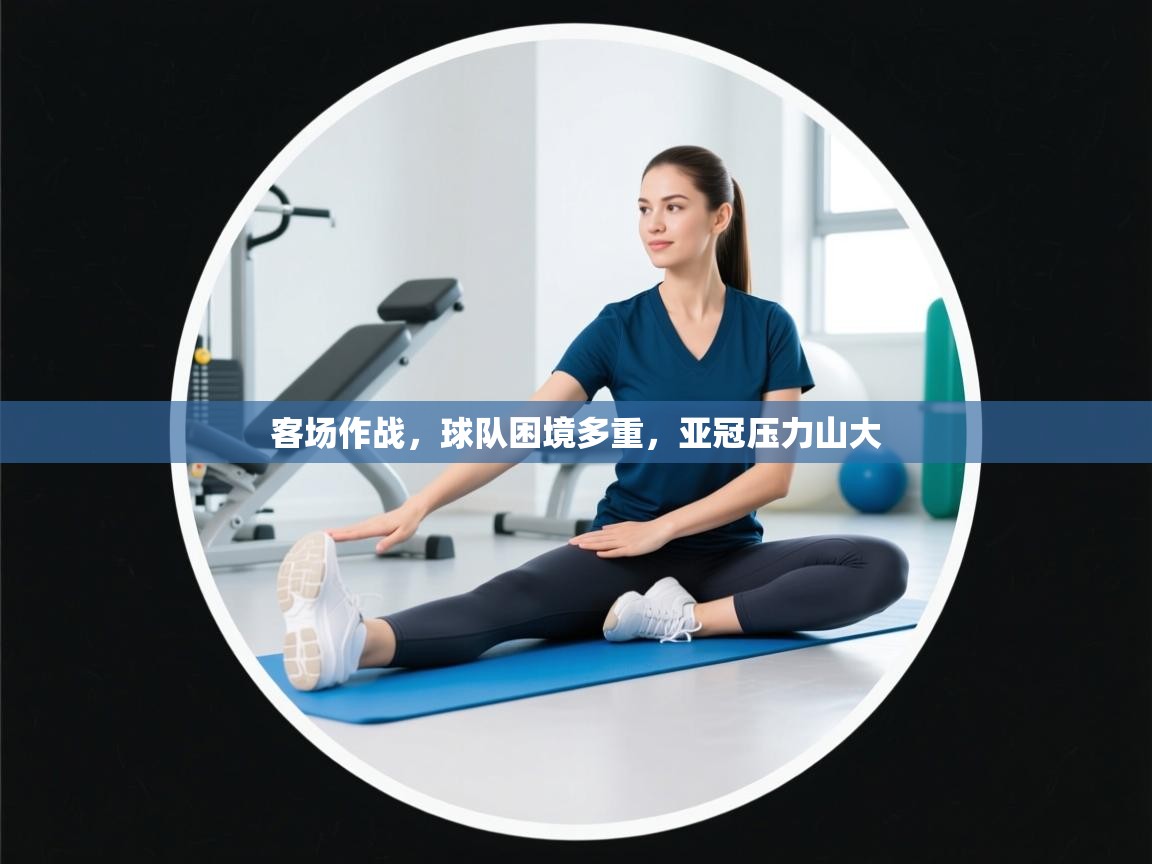 乐动体育平台-客场作战，球队困境多重，亚冠压力山大  第2张