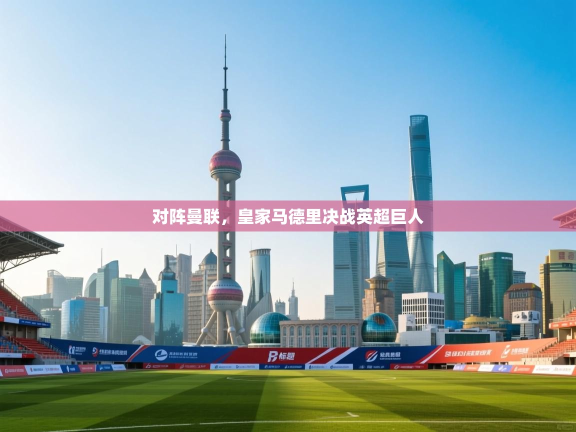 乐动体育app下载官网-对阵曼联,皇家马德里决战英超巨人 第4张