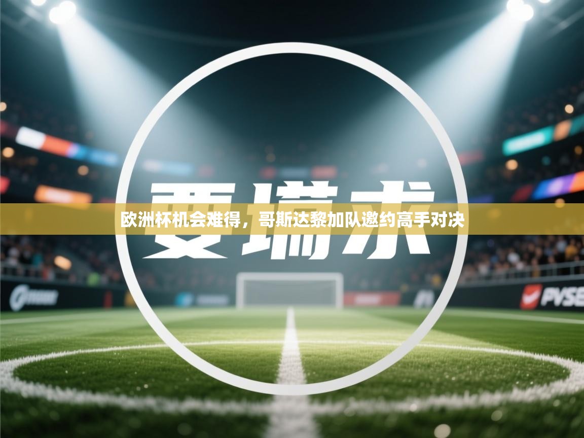 乐播体育在线观看-欧洲杯机会难得，哥斯达黎加队邀约高手对决  第2张